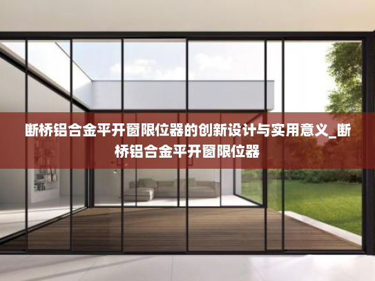 断桥铝合金平开窗限位器的创新设计与实用意义_断桥铝合金平开窗限位器
