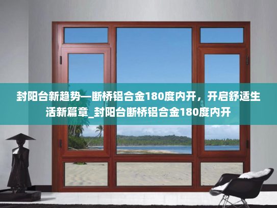 封阳台新趋势—断桥铝合金180度内开，开启舒适生活新篇章_封阳台断桥铝合金180度内开