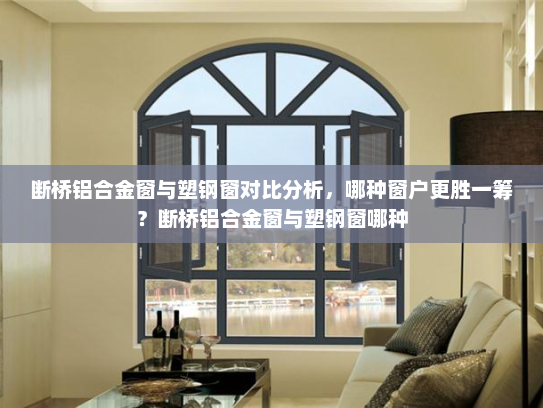 断桥铝合金窗与塑钢窗对比分析，哪种窗户更胜一筹？断桥铝合金窗与塑钢窗哪种