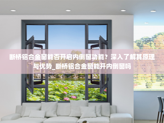 断桥铝合金窗能否开启内倒窗功能？深入了解其原理与优势_断桥铝合金窗能开内倒窗吗