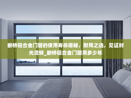 断桥铝合金门窗的使用寿命揭秘，耐用之选，见证时光流转_断桥铝合金门窗用多少年