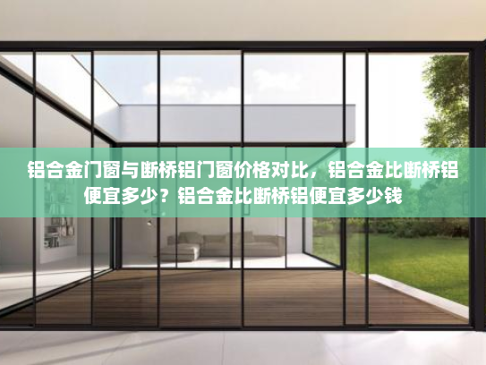铝合金门窗与断桥铝门窗价格对比，铝合金比断桥铝便宜多少？铝合金比断桥铝便宜多少钱