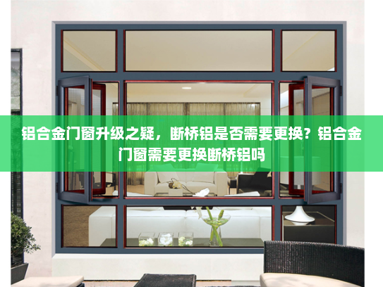 铝合金门窗升级之疑，断桥铝是否需要更换？铝合金门窗需要更换断桥铝吗