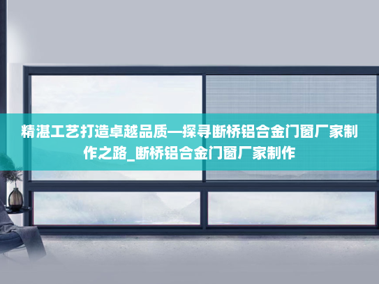 精湛工艺打造卓越品质—探寻断桥铝合金门窗厂家制作之路_断桥铝合金门窗厂家制作