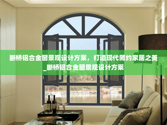 断桥铝合金窗景观设计方案，打造现代简约家居之美_断桥铝合金窗景观设计方案