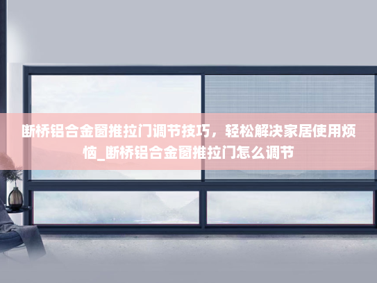 断桥铝合金窗推拉门调节技巧，轻松解决家居使用烦恼_断桥铝合金窗推拉门怎么调节