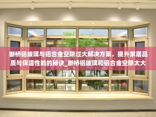 断桥铝玻璃与铝合金空隙过大解决方案，提升家居品质与保温性能的秘诀_断桥铝玻璃和铝合金空隙太大咋办