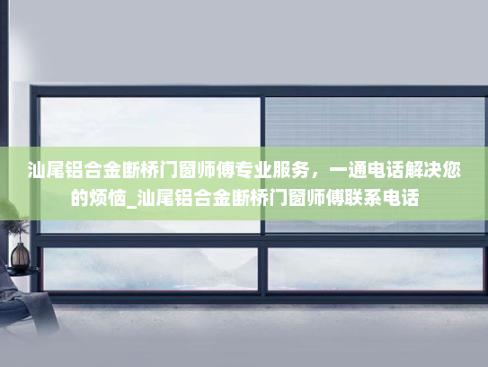 汕尾铝合金断桥门窗师傅专业服务，一通电话解决您的烦恼_汕尾铝合金断桥门窗师傅联系电话