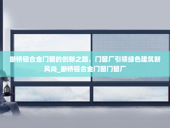 断桥铝合金门窗的创新之路，门窗厂引领绿色建筑新风尚_断桥铝合金门窗门窗厂