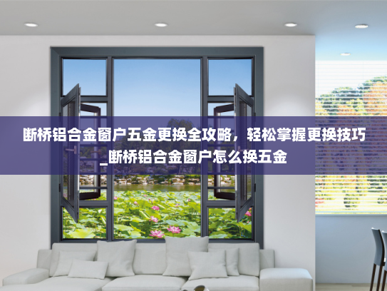 断桥铝合金窗户五金更换全攻略，轻松掌握更换技巧_断桥铝合金窗户怎么换五金