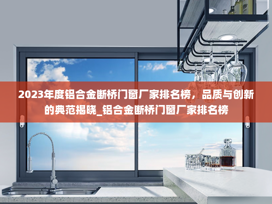 2023年度铝合金断桥门窗厂家排名榜，品质与创新的典范揭晓_铝合金断桥门窗厂家排名榜