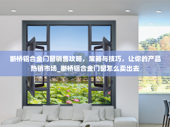断桥铝合金门窗销售攻略，策略与技巧，让你的产品热销市场_断桥铝合金门窗怎么卖出去