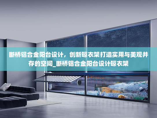断桥铝合金阳台设计，创新晾衣架打造实用与美观并存的空间_断桥铝合金阳台设计晾衣架