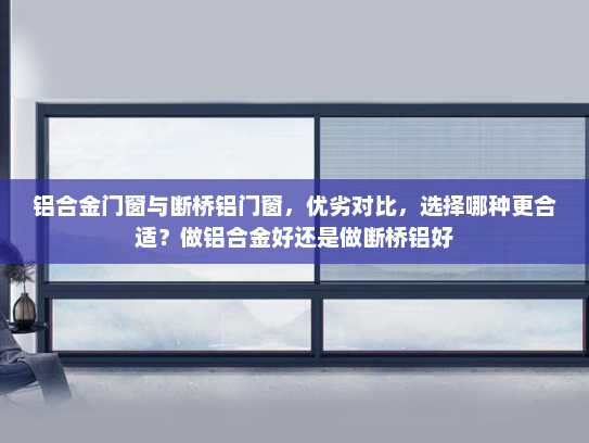 铝合金门窗与断桥铝门窗，优劣对比，选择哪种更合适？做铝合金好还是做断桥铝好