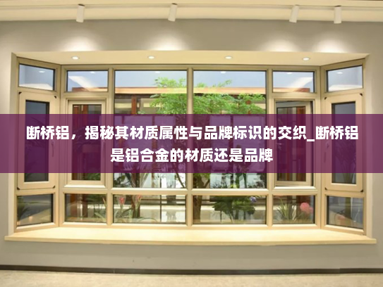 断桥铝，揭秘其材质属性与品牌标识的交织_断桥铝是铝合金的材质还是品牌