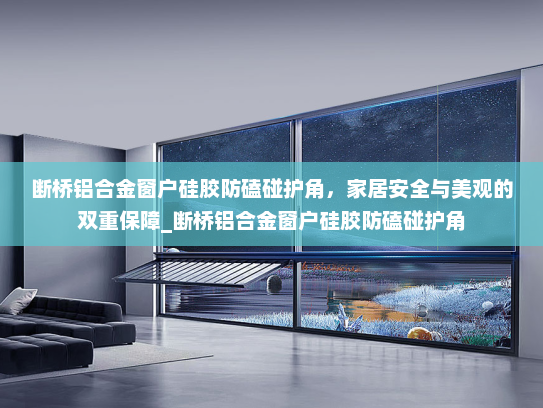 断桥铝合金窗户硅胶防磕碰护角，家居安全与美观的双重保障_断桥铝合金窗户硅胶防磕碰护角
