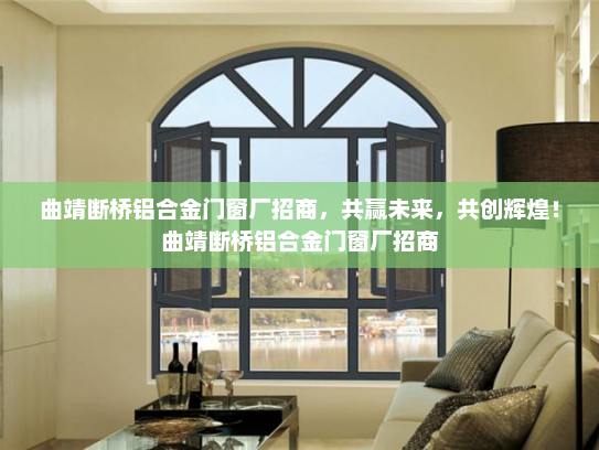 曲靖断桥铝合金门窗厂招商，共赢未来，共创辉煌！曲靖断桥铝合金门窗厂招商