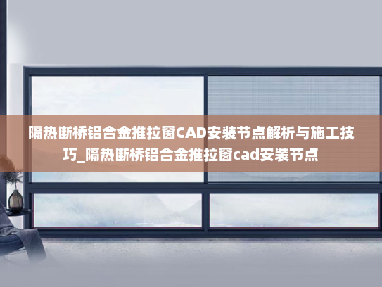 隔热断桥铝合金推拉窗CAD安装节点解析与施工技巧_隔热断桥铝合金推拉窗cad安装节点