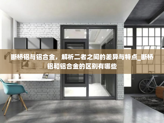 断桥铝与铝合金，解析二者之间的差异与特点_断桥铝和铝合金的区别有哪些