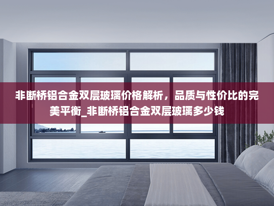非断桥铝合金双层玻璃价格解析，品质与性价比的完美平衡_非断桥铝合金双层玻璃多少钱