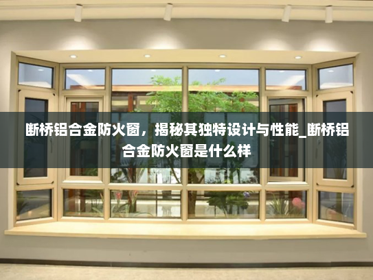断桥铝合金防火窗，揭秘其独特设计与性能_断桥铝合金防火窗是什么样