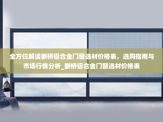 全方位解读断桥铝合金门窗选材价格表，选购指南与市场行情分析_断桥铝合金门窗选材价格表