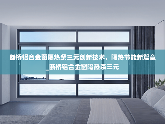 断桥铝合金窗隔热条三元创新技术，隔热节能新篇章_断桥铝合金窗隔热条三元