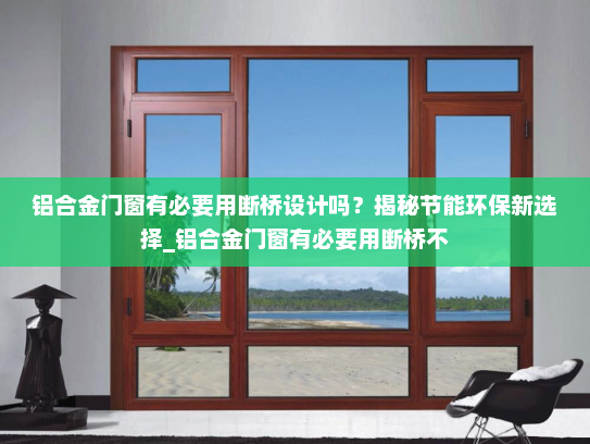 铝合金门窗有必要用断桥设计吗？揭秘节能环保新选择_铝合金门窗有必要用断桥不