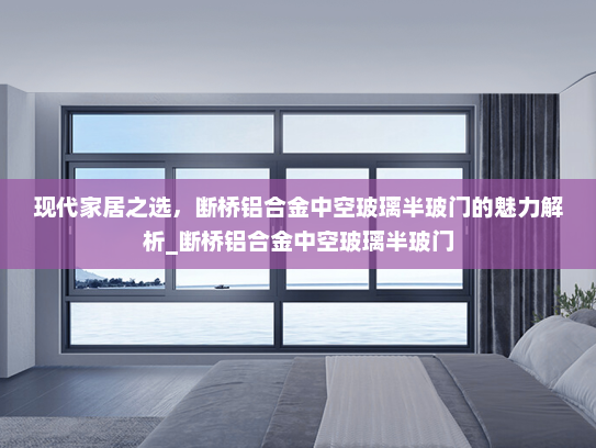现代家居之选，断桥铝合金中空玻璃半玻门的魅力解析_断桥铝合金中空玻璃半玻门