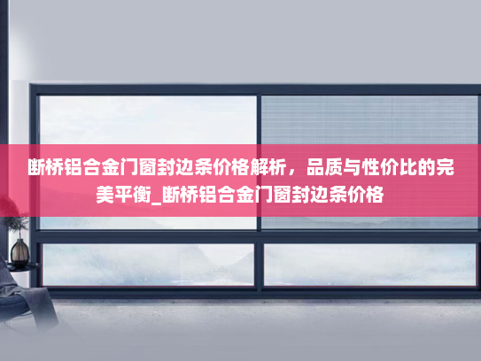 断桥铝合金门窗封边条价格解析，品质与性价比的完美平衡_断桥铝合金门窗封边条价格