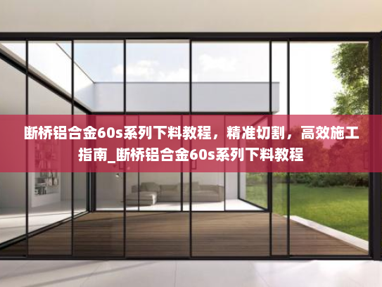 断桥铝合金60s系列下料教程，精准切割，高效施工指南_断桥铝合金60s系列下料教程