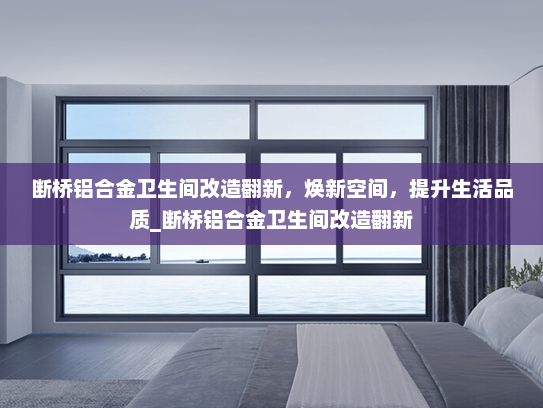 断桥铝合金卫生间改造翻新，焕新空间，提升生活品质_断桥铝合金卫生间改造翻新