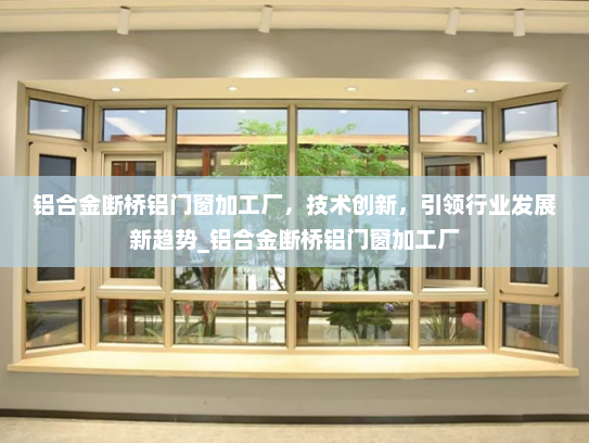 铝合金断桥铝门窗加工厂，技术创新，引领行业发展新趋势_铝合金断桥铝门窗加工厂