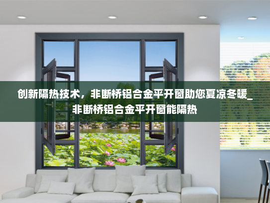 创新隔热技术，非断桥铝合金平开窗助您夏凉冬暖_非断桥铝合金平开窗能隔热