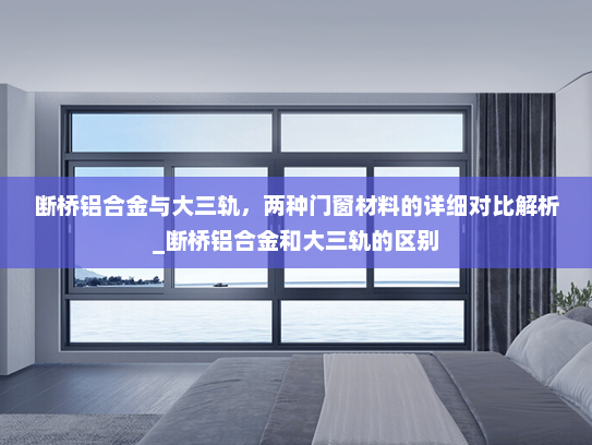 断桥铝合金与大三轨，两种门窗材料的详细对比解析_断桥铝合金和大三轨的区别