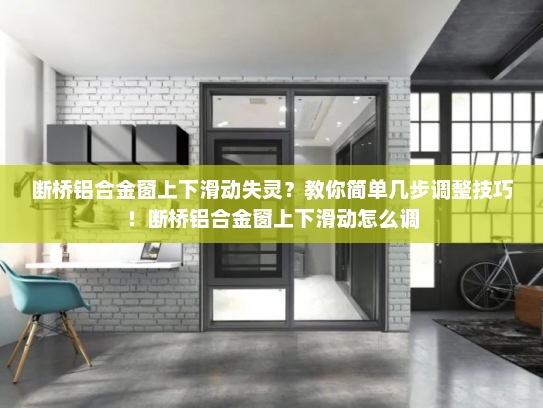 断桥铝合金窗上下滑动失灵？教你简单几步调整技巧！断桥铝合金窗上下滑动怎么调