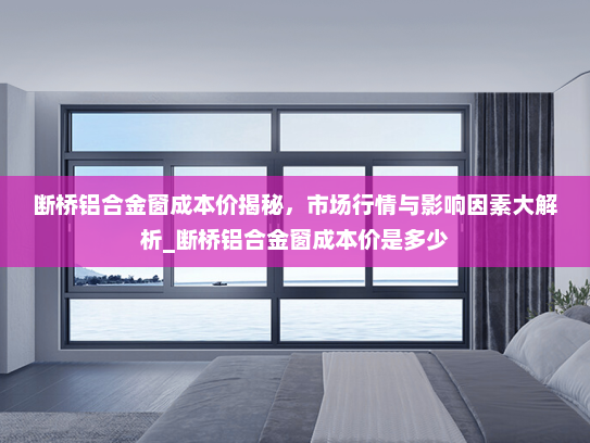 断桥铝合金窗成本价揭秘，市场行情与影响因素大解析_断桥铝合金窗成本价是多少