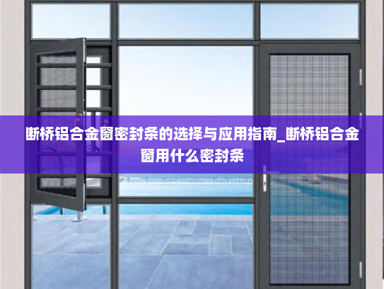 断桥铝合金窗密封条的选择与应用指南_断桥铝合金窗用什么密封条