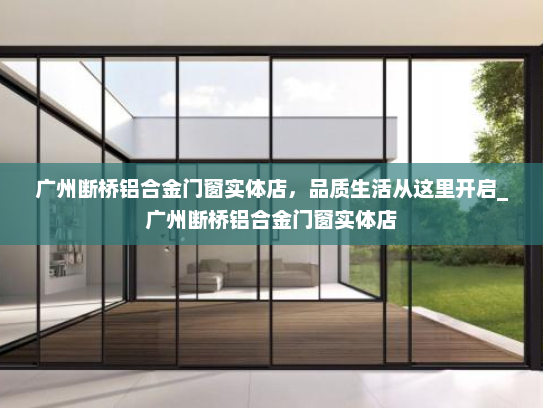 广州断桥铝合金门窗实体店，品质生活从这里开启_广州断桥铝合金门窗实体店