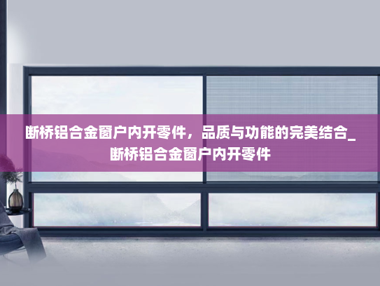 断桥铝合金窗户内开零件，品质与功能的完美结合_断桥铝合金窗户内开零件