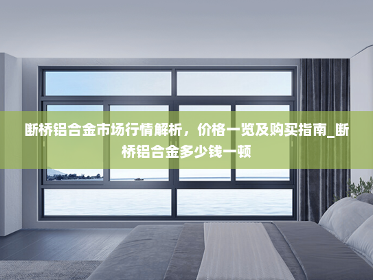 断桥铝合金市场行情解析，价格一览及购买指南_断桥铝合金多少钱一顿