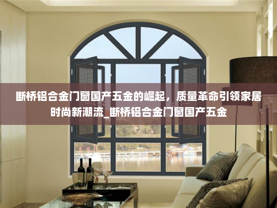 断桥铝合金门窗国产五金的崛起，质量革命引领家居时尚新潮流_断桥铝合金门窗国产五金