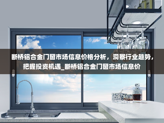 断桥铝合金门窗市场信息价格分析，洞察行业趋势，把握投资机遇_断桥铝合金门窗市场信息价