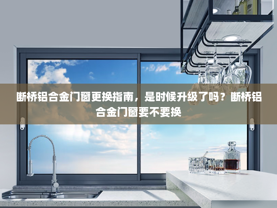 断桥铝合金门窗更换指南，是时候升级了吗？断桥铝合金门窗要不要换