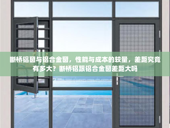 断桥铝窗与铝合金窗，性能与成本的较量，差距究竟有多大？断桥铝跟铝合金窗差距大吗