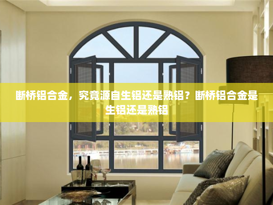 断桥铝合金，究竟源自生铝还是熟铝？断桥铝合金是生铝还是熟铝