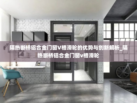 隔热断桥铝合金门窗V槽滑轮的优势与创新解析_隔热断桥铝合金门窗v槽滑轮