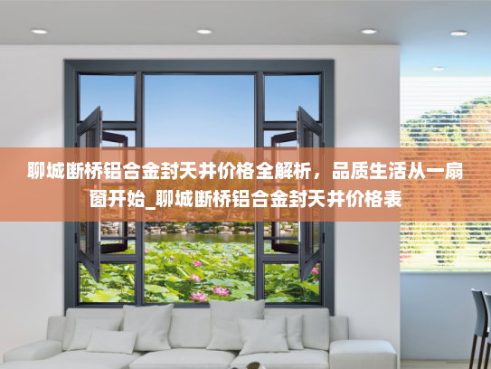聊城断桥铝合金封天井价格全解析，品质生活从一扇窗开始_聊城断桥铝合金封天井价格表