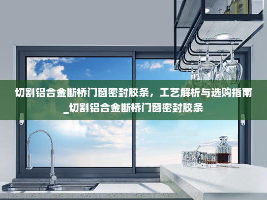 切割铝合金断桥门窗密封胶条，工艺解析与选购指南_切割铝合金断桥门窗密封胶条