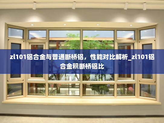 zl101铝合金与普通断桥铝，性能对比解析_zl101铝合金积断桥铝比